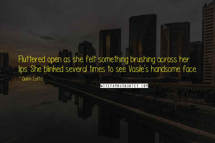 Quinn Loftis Quotes: Fluttered open as she felt something brushing across her lips. She blinked several times to see Vasile's handsome face