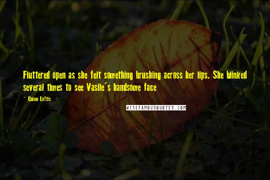 Quinn Loftis Quotes: Fluttered open as she felt something brushing across her lips. She blinked several times to see Vasile's handsome face