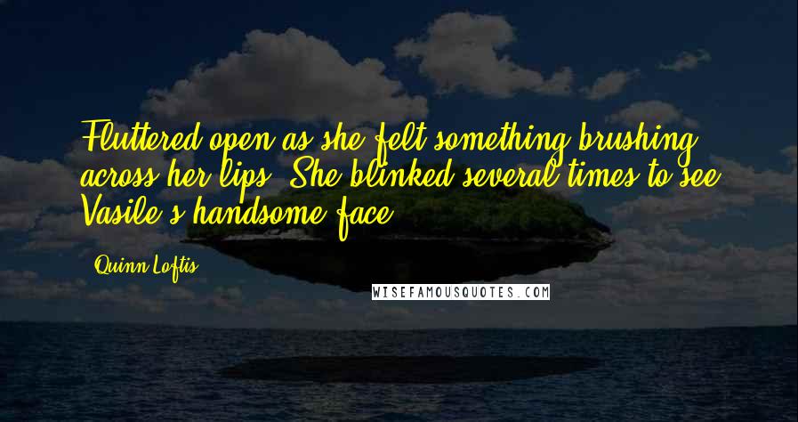 Quinn Loftis Quotes: Fluttered open as she felt something brushing across her lips. She blinked several times to see Vasile's handsome face