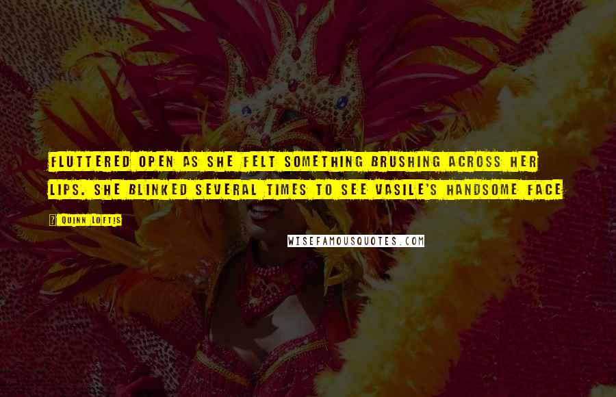 Quinn Loftis Quotes: Fluttered open as she felt something brushing across her lips. She blinked several times to see Vasile's handsome face