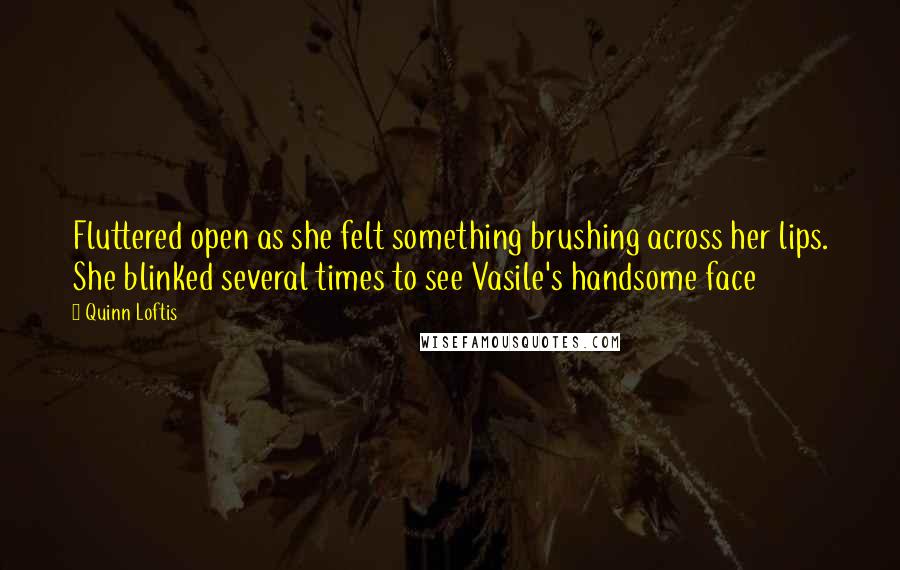 Quinn Loftis Quotes: Fluttered open as she felt something brushing across her lips. She blinked several times to see Vasile's handsome face