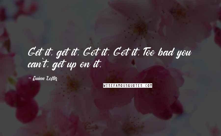 Quinn Loftis Quotes: Get it, get it, Got it, Got it, Too bad you can't, get up on it.