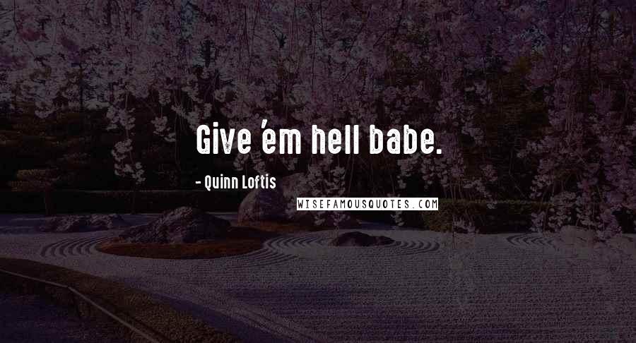 Quinn Loftis Quotes: Give 'em hell babe.