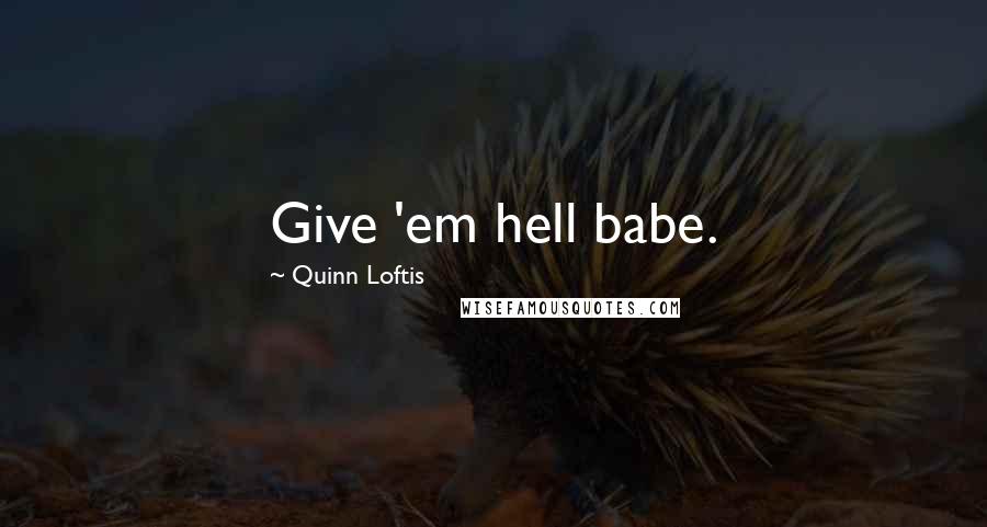 Quinn Loftis Quotes: Give 'em hell babe.