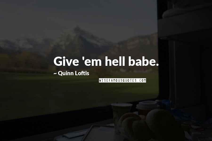 Quinn Loftis Quotes: Give 'em hell babe.