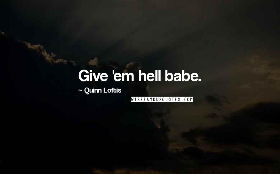 Quinn Loftis Quotes: Give 'em hell babe.