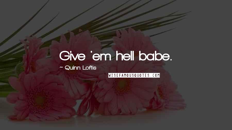 Quinn Loftis Quotes: Give 'em hell babe.