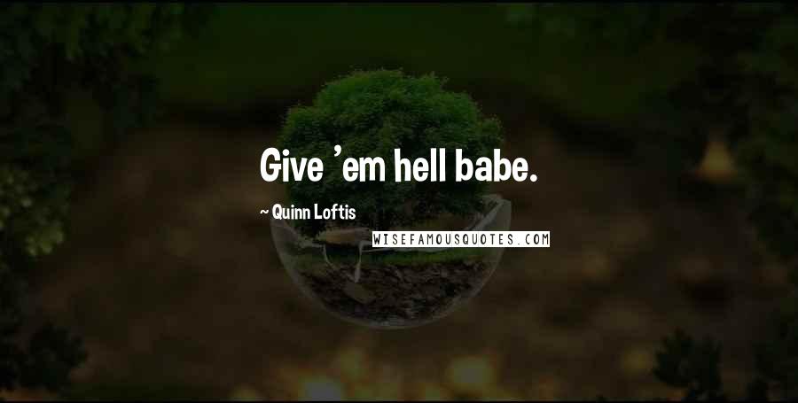 Quinn Loftis Quotes: Give 'em hell babe.