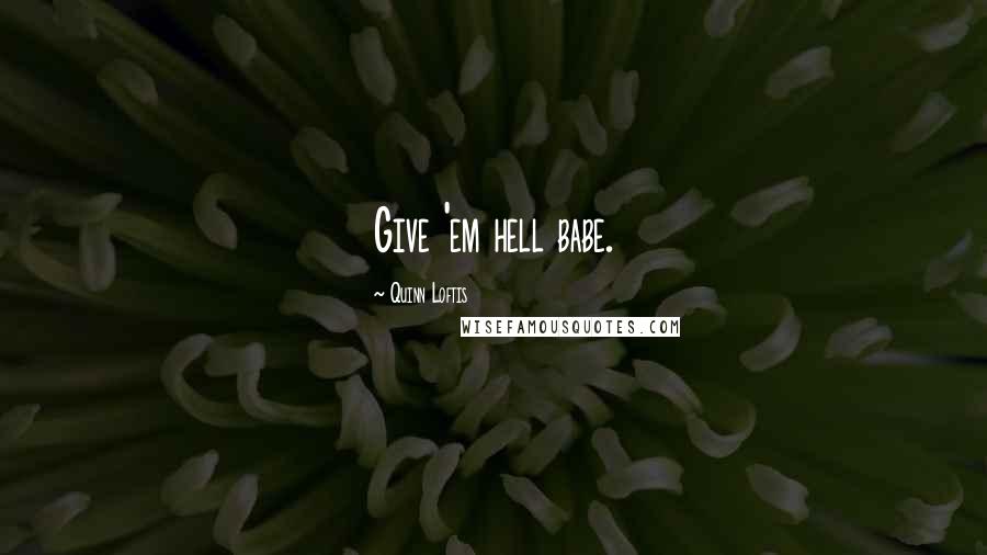 Quinn Loftis Quotes: Give 'em hell babe.