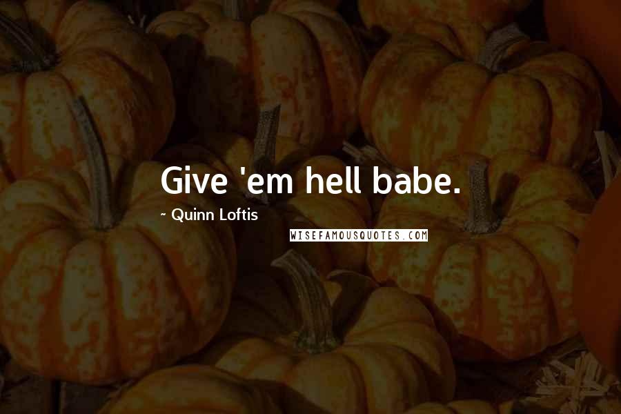 Quinn Loftis Quotes: Give 'em hell babe.