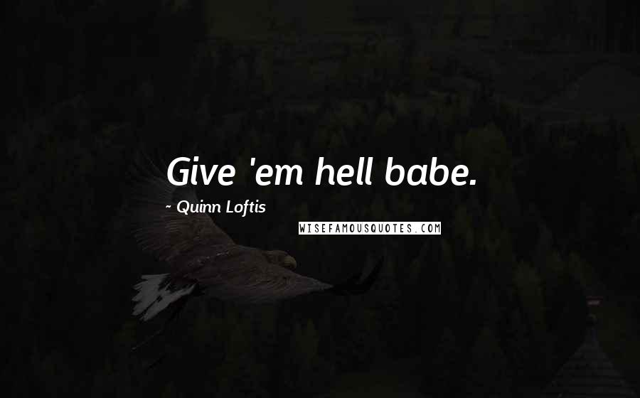 Quinn Loftis Quotes: Give 'em hell babe.