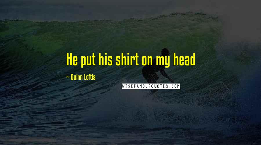 Quinn Loftis Quotes: He put his shirt on my head