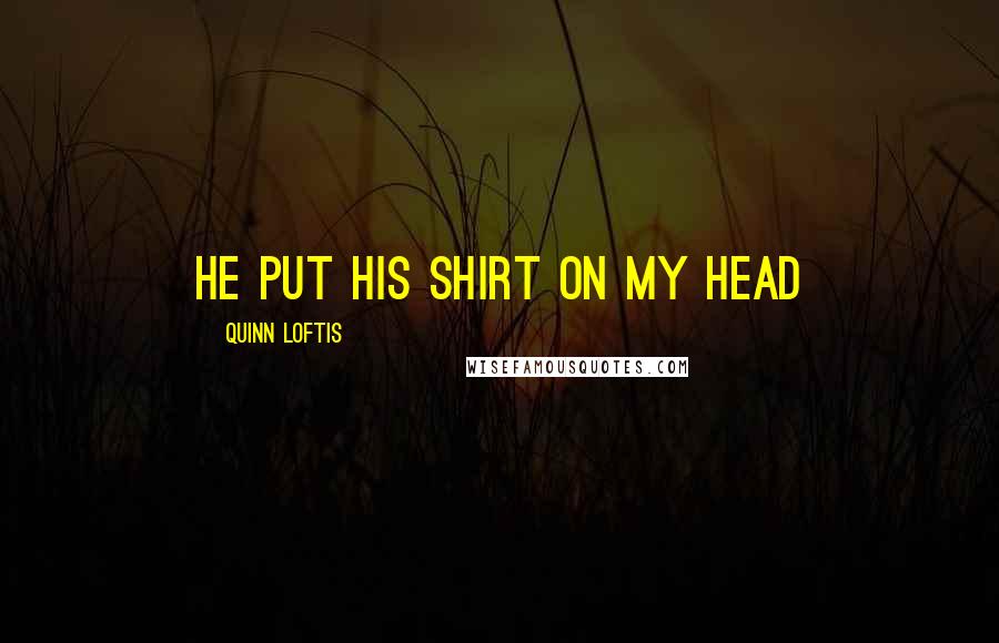 Quinn Loftis Quotes: He put his shirt on my head