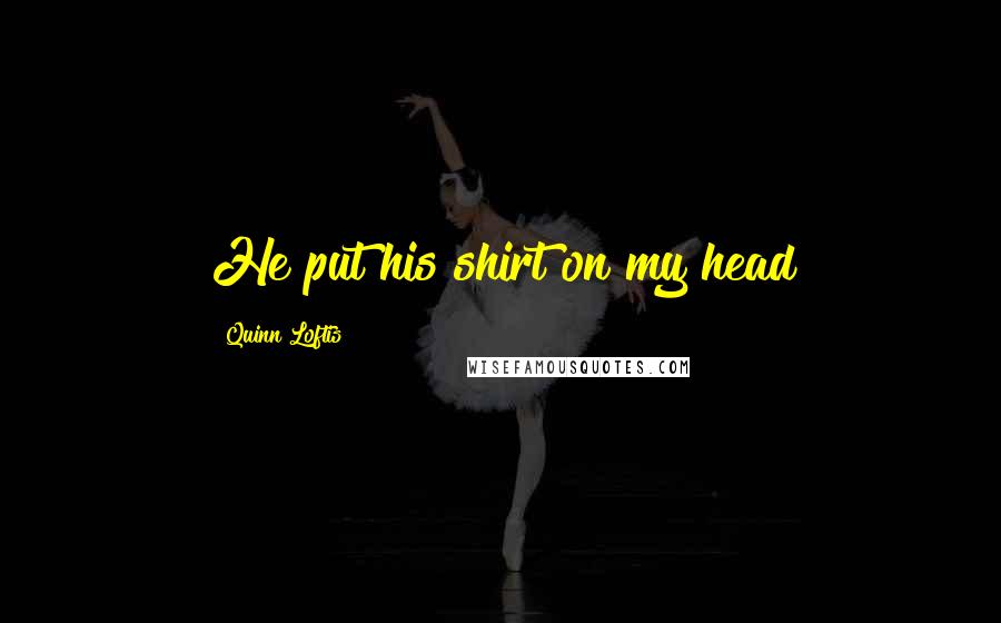 Quinn Loftis Quotes: He put his shirt on my head