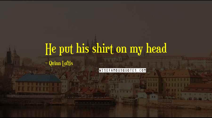 Quinn Loftis Quotes: He put his shirt on my head