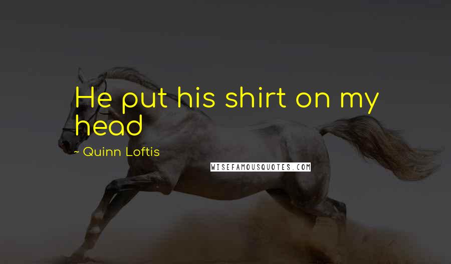 Quinn Loftis Quotes: He put his shirt on my head