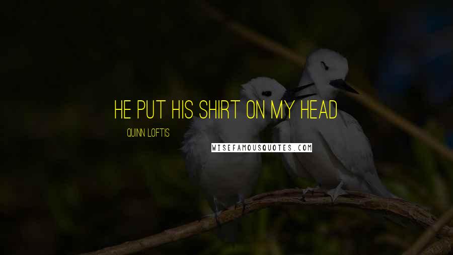 Quinn Loftis Quotes: He put his shirt on my head