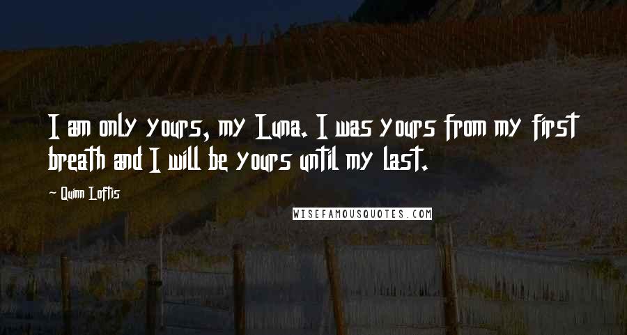 Quinn Loftis Quotes: I am only yours, my Luna. I was yours from my first breath and I will be yours until my last.