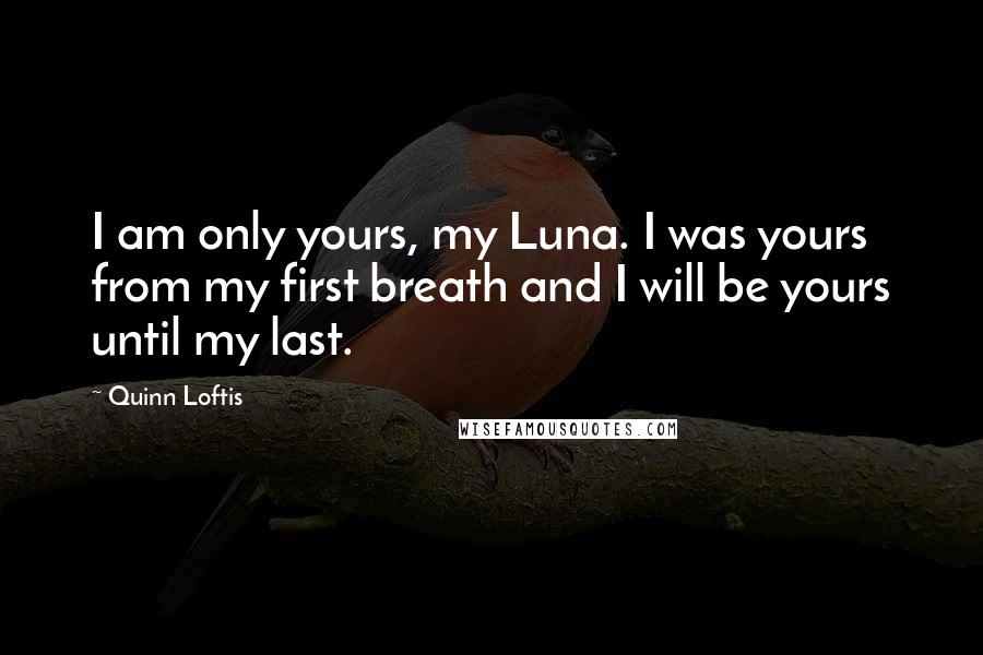 Quinn Loftis Quotes: I am only yours, my Luna. I was yours from my first breath and I will be yours until my last.