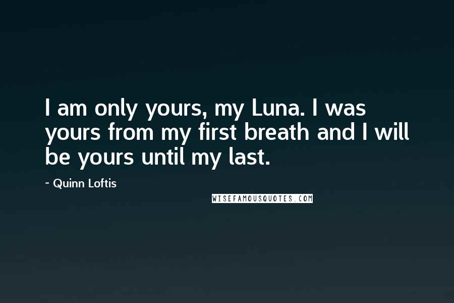 Quinn Loftis Quotes: I am only yours, my Luna. I was yours from my first breath and I will be yours until my last.