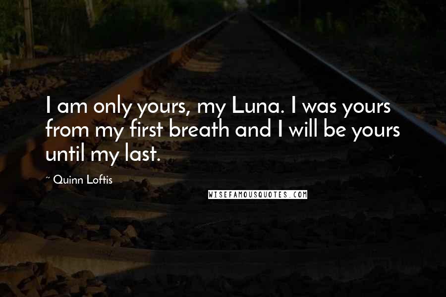 Quinn Loftis Quotes: I am only yours, my Luna. I was yours from my first breath and I will be yours until my last.