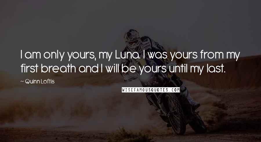 Quinn Loftis Quotes: I am only yours, my Luna. I was yours from my first breath and I will be yours until my last.