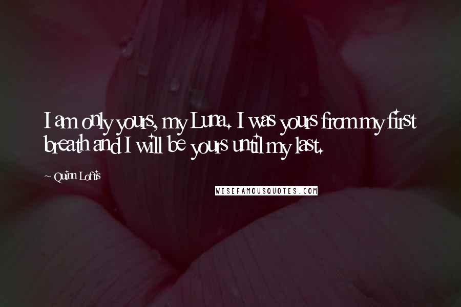 Quinn Loftis Quotes: I am only yours, my Luna. I was yours from my first breath and I will be yours until my last.