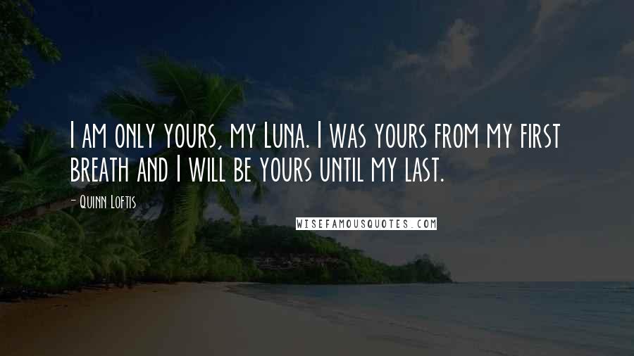 Quinn Loftis Quotes: I am only yours, my Luna. I was yours from my first breath and I will be yours until my last.