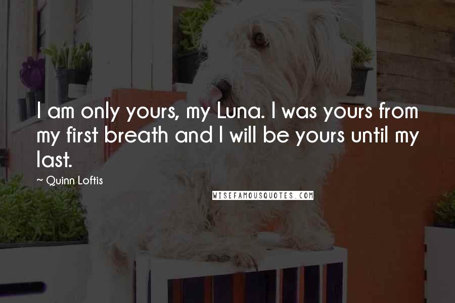 Quinn Loftis Quotes: I am only yours, my Luna. I was yours from my first breath and I will be yours until my last.