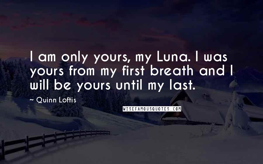 Quinn Loftis Quotes: I am only yours, my Luna. I was yours from my first breath and I will be yours until my last.