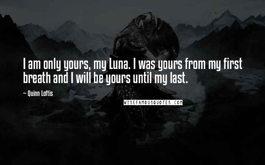 Quinn Loftis Quotes: I am only yours, my Luna. I was yours from my first breath and I will be yours until my last.