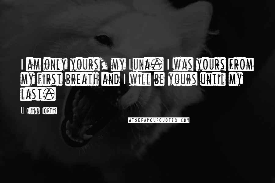 Quinn Loftis Quotes: I am only yours, my Luna. I was yours from my first breath and I will be yours until my last.