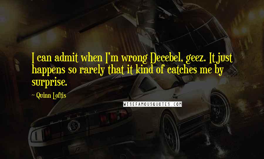 Quinn Loftis Quotes: I can admit when I'm wrong Decebel, geez. It just happens so rarely that it kind of catches me by surprise.