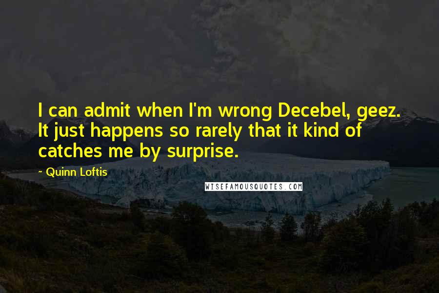 Quinn Loftis Quotes: I can admit when I'm wrong Decebel, geez. It just happens so rarely that it kind of catches me by surprise.