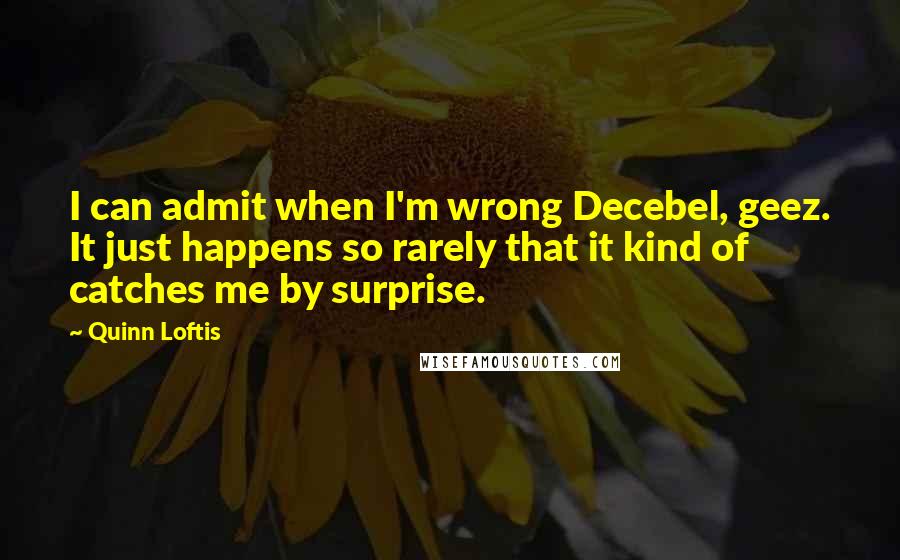 Quinn Loftis Quotes: I can admit when I'm wrong Decebel, geez. It just happens so rarely that it kind of catches me by surprise.