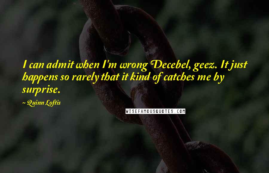 Quinn Loftis Quotes: I can admit when I'm wrong Decebel, geez. It just happens so rarely that it kind of catches me by surprise.