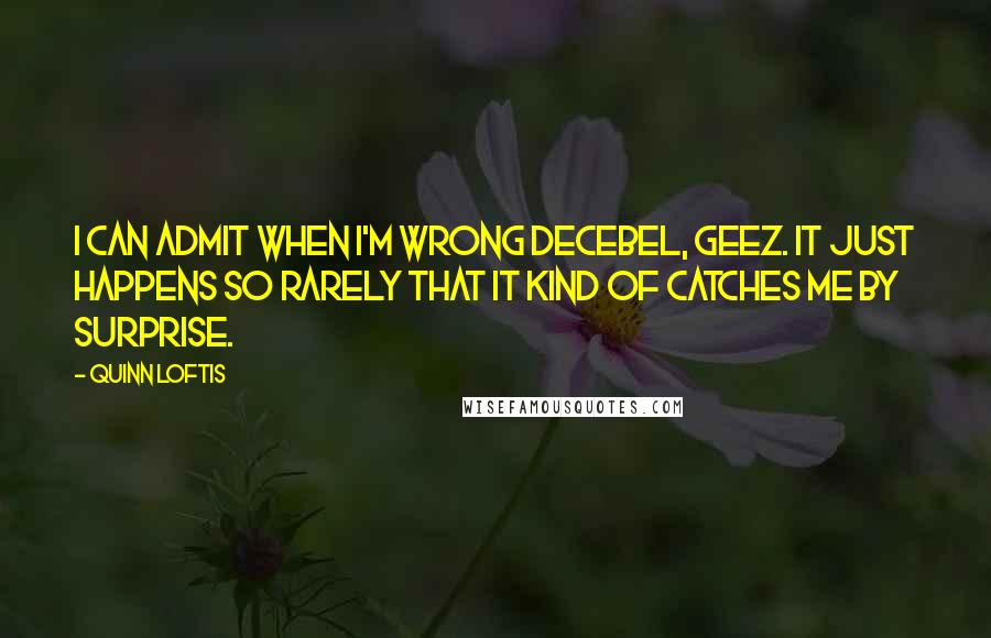 Quinn Loftis Quotes: I can admit when I'm wrong Decebel, geez. It just happens so rarely that it kind of catches me by surprise.