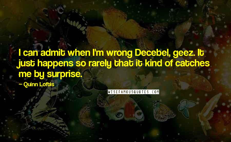 Quinn Loftis Quotes: I can admit when I'm wrong Decebel, geez. It just happens so rarely that it kind of catches me by surprise.