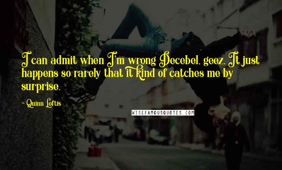 Quinn Loftis Quotes: I can admit when I'm wrong Decebel, geez. It just happens so rarely that it kind of catches me by surprise.