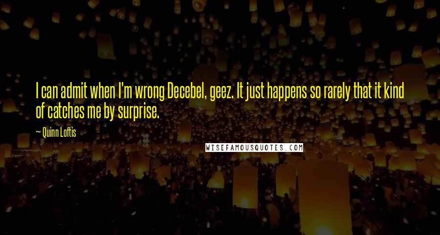 Quinn Loftis Quotes: I can admit when I'm wrong Decebel, geez. It just happens so rarely that it kind of catches me by surprise.