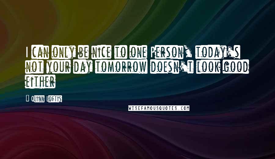 Quinn Loftis Quotes: I can only be nice to one Person, today's not your day tomorrow doesn't look good either