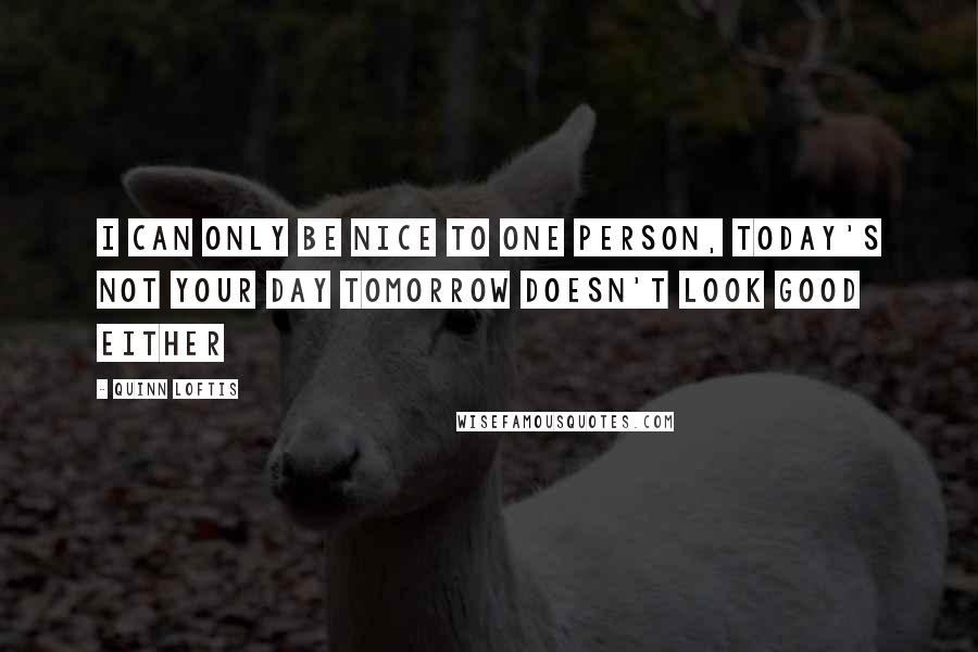 Quinn Loftis Quotes: I can only be nice to one Person, today's not your day tomorrow doesn't look good either