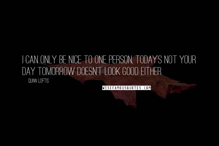 Quinn Loftis Quotes: I can only be nice to one Person, today's not your day tomorrow doesn't look good either