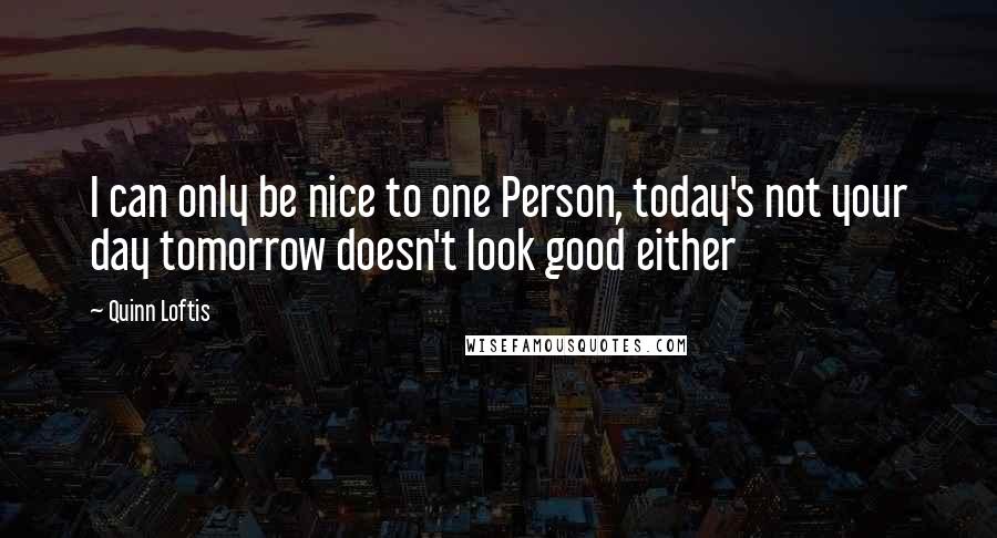 Quinn Loftis Quotes: I can only be nice to one Person, today's not your day tomorrow doesn't look good either