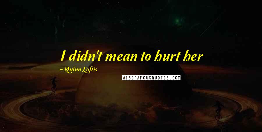 Quinn Loftis Quotes: I didn't mean to hurt her