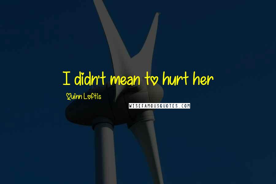 Quinn Loftis Quotes: I didn't mean to hurt her