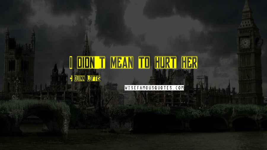 Quinn Loftis Quotes: I didn't mean to hurt her