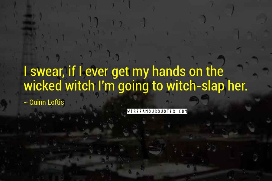 Quinn Loftis Quotes: I swear, if I ever get my hands on the wicked witch I'm going to witch-slap her.