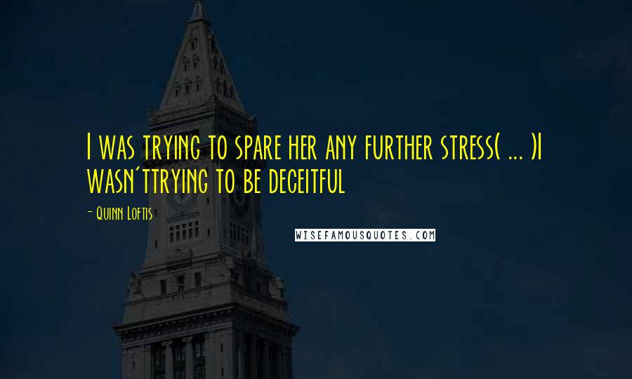 Quinn Loftis Quotes: I was trying to spare her any further stress( ... )I wasn'ttrying to be deceitful