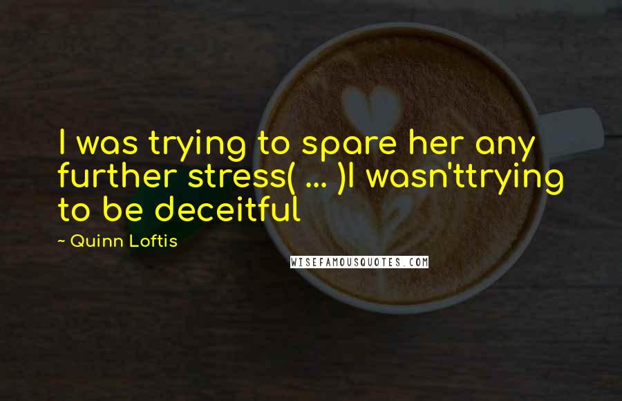 Quinn Loftis Quotes: I was trying to spare her any further stress( ... )I wasn'ttrying to be deceitful